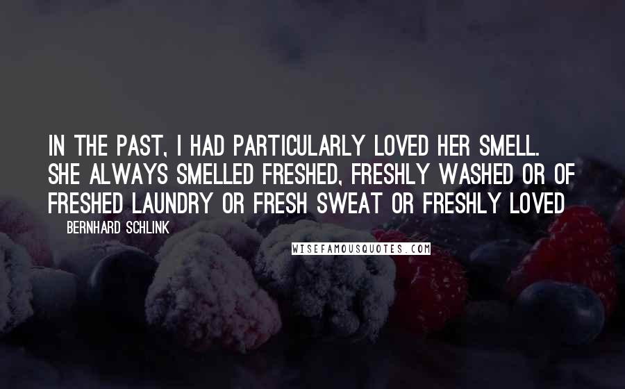 Bernhard Schlink Quotes: In the past, I had particularly loved her smell. She always smelled freshed, freshly washed or of freshed laundry or fresh sweat or freshly loved