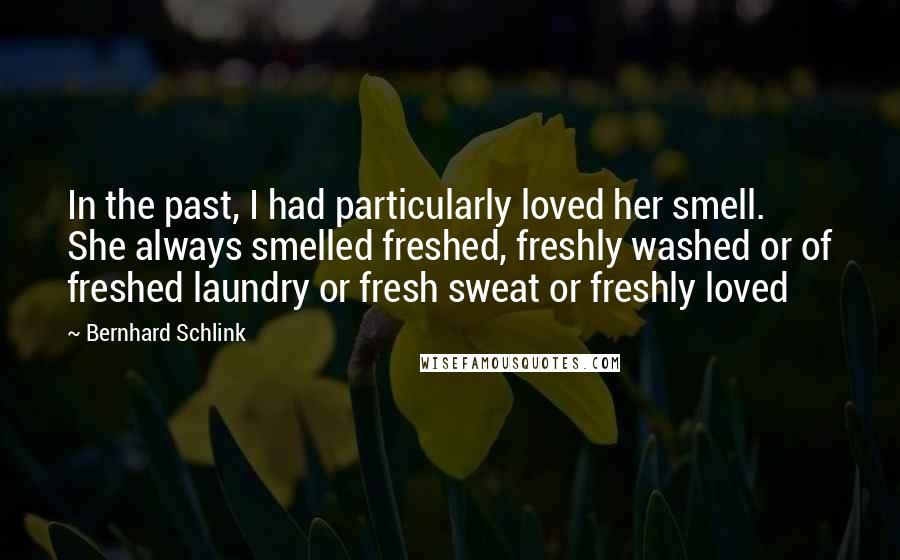 Bernhard Schlink Quotes: In the past, I had particularly loved her smell. She always smelled freshed, freshly washed or of freshed laundry or fresh sweat or freshly loved