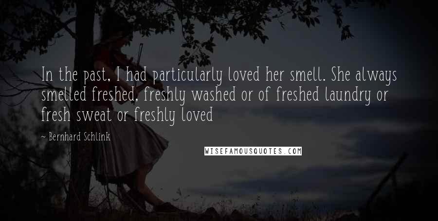 Bernhard Schlink Quotes: In the past, I had particularly loved her smell. She always smelled freshed, freshly washed or of freshed laundry or fresh sweat or freshly loved