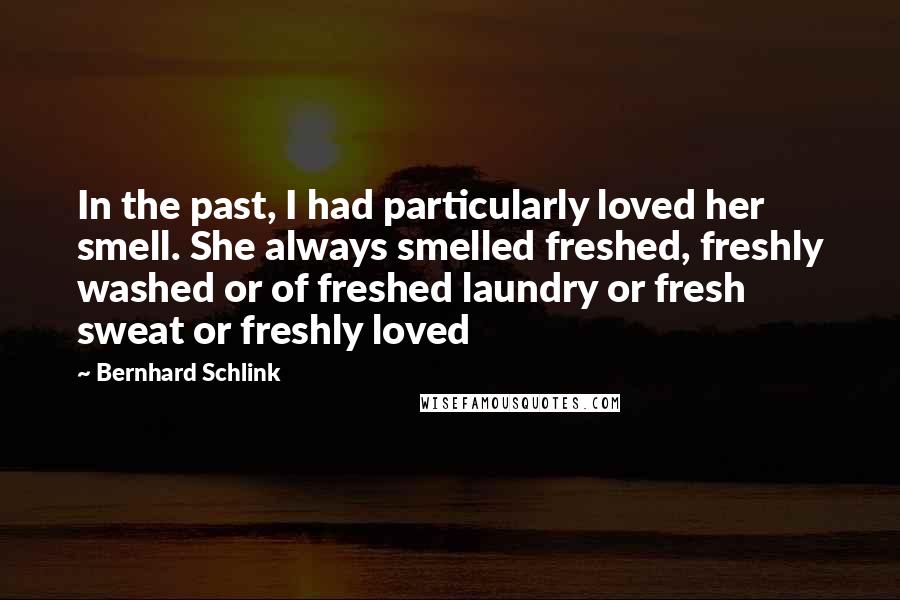 Bernhard Schlink Quotes: In the past, I had particularly loved her smell. She always smelled freshed, freshly washed or of freshed laundry or fresh sweat or freshly loved