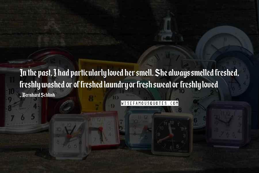 Bernhard Schlink Quotes: In the past, I had particularly loved her smell. She always smelled freshed, freshly washed or of freshed laundry or fresh sweat or freshly loved