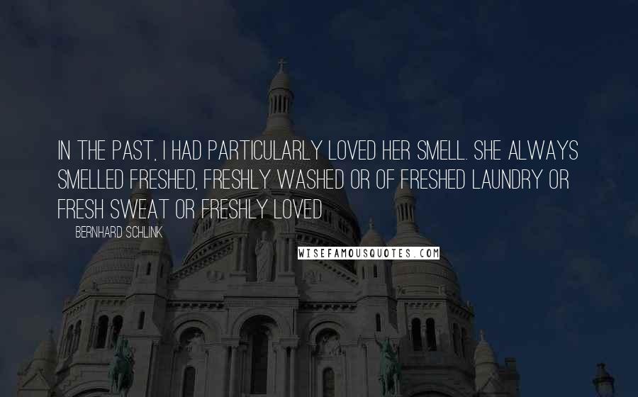 Bernhard Schlink Quotes: In the past, I had particularly loved her smell. She always smelled freshed, freshly washed or of freshed laundry or fresh sweat or freshly loved