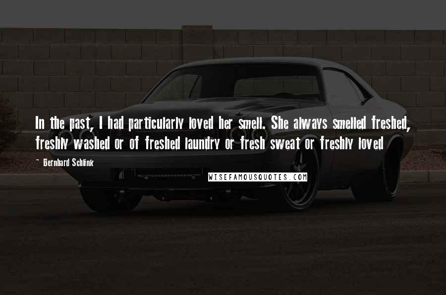 Bernhard Schlink Quotes: In the past, I had particularly loved her smell. She always smelled freshed, freshly washed or of freshed laundry or fresh sweat or freshly loved