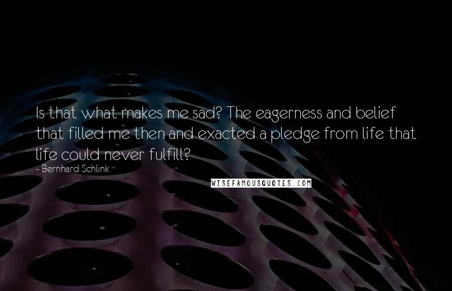 Bernhard Schlink Quotes: Is that what makes me sad? The eagerness and belief that filled me then and exacted a pledge from life that life could never fulfill?