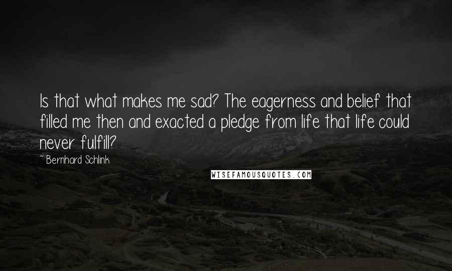 Bernhard Schlink Quotes: Is that what makes me sad? The eagerness and belief that filled me then and exacted a pledge from life that life could never fulfill?