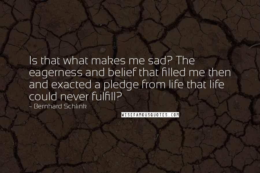 Bernhard Schlink Quotes: Is that what makes me sad? The eagerness and belief that filled me then and exacted a pledge from life that life could never fulfill?