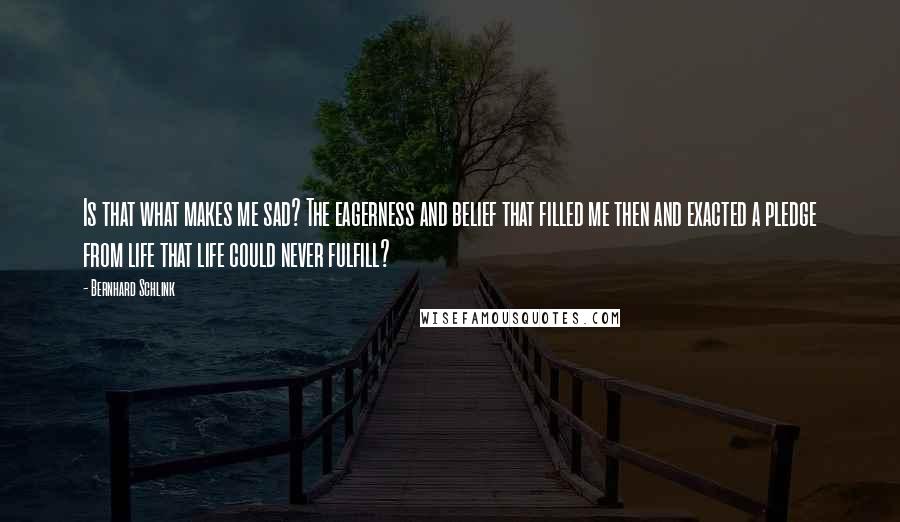 Bernhard Schlink Quotes: Is that what makes me sad? The eagerness and belief that filled me then and exacted a pledge from life that life could never fulfill?