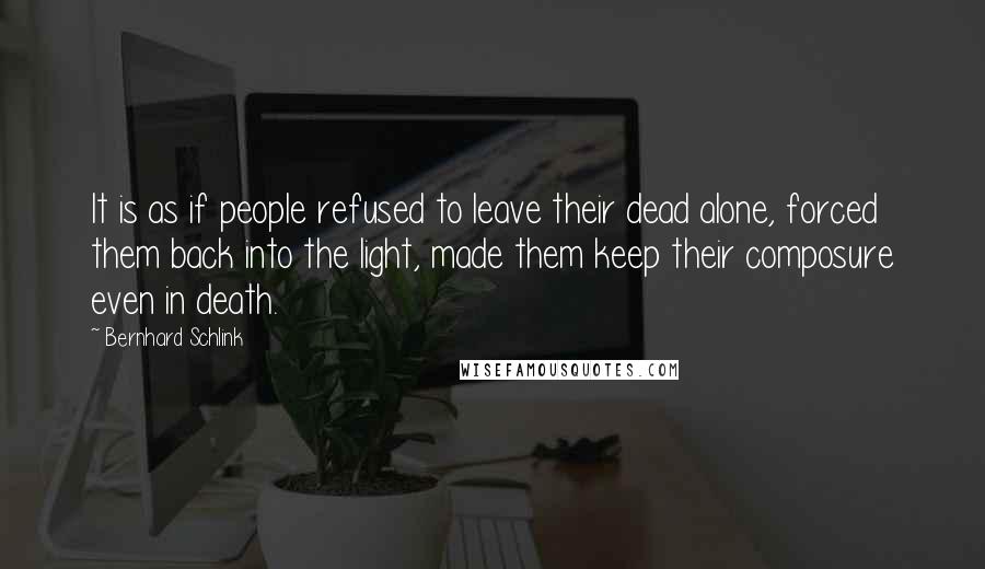 Bernhard Schlink Quotes: It is as if people refused to leave their dead alone, forced them back into the light, made them keep their composure even in death.