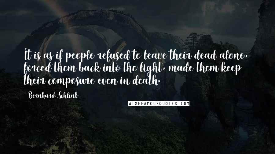 Bernhard Schlink Quotes: It is as if people refused to leave their dead alone, forced them back into the light, made them keep their composure even in death.