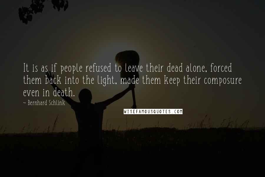 Bernhard Schlink Quotes: It is as if people refused to leave their dead alone, forced them back into the light, made them keep their composure even in death.