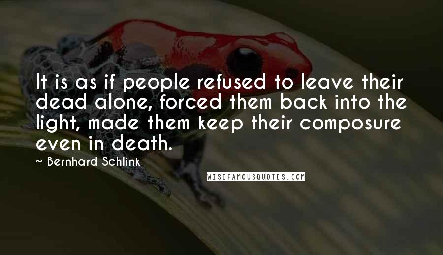 Bernhard Schlink Quotes: It is as if people refused to leave their dead alone, forced them back into the light, made them keep their composure even in death.