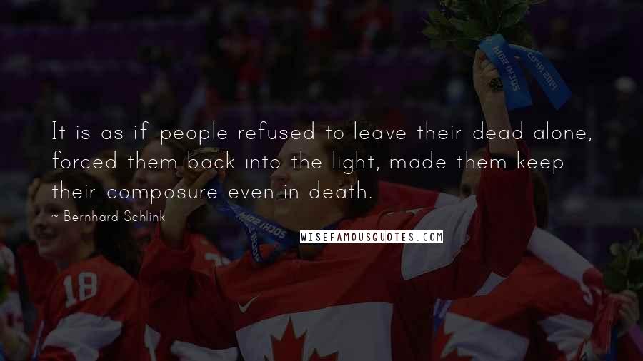 Bernhard Schlink Quotes: It is as if people refused to leave their dead alone, forced them back into the light, made them keep their composure even in death.