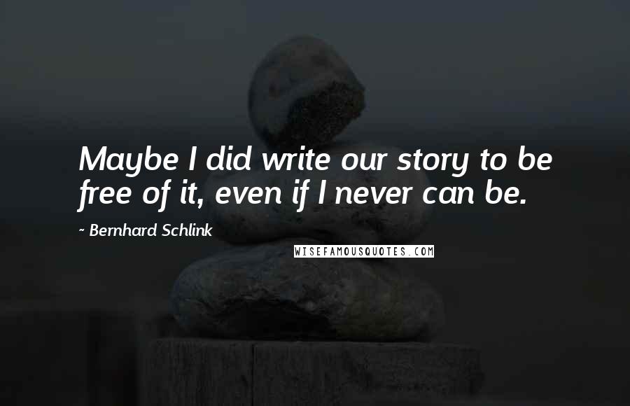 Bernhard Schlink Quotes: Maybe I did write our story to be free of it, even if I never can be.