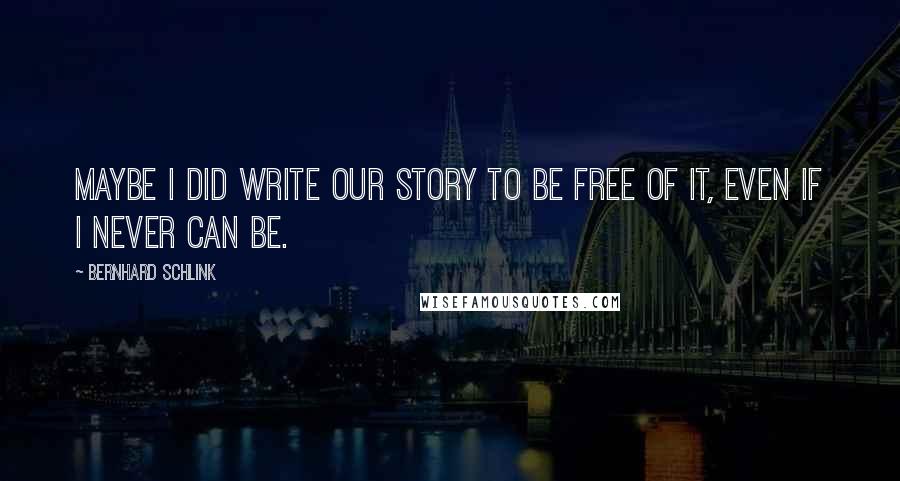 Bernhard Schlink Quotes: Maybe I did write our story to be free of it, even if I never can be.