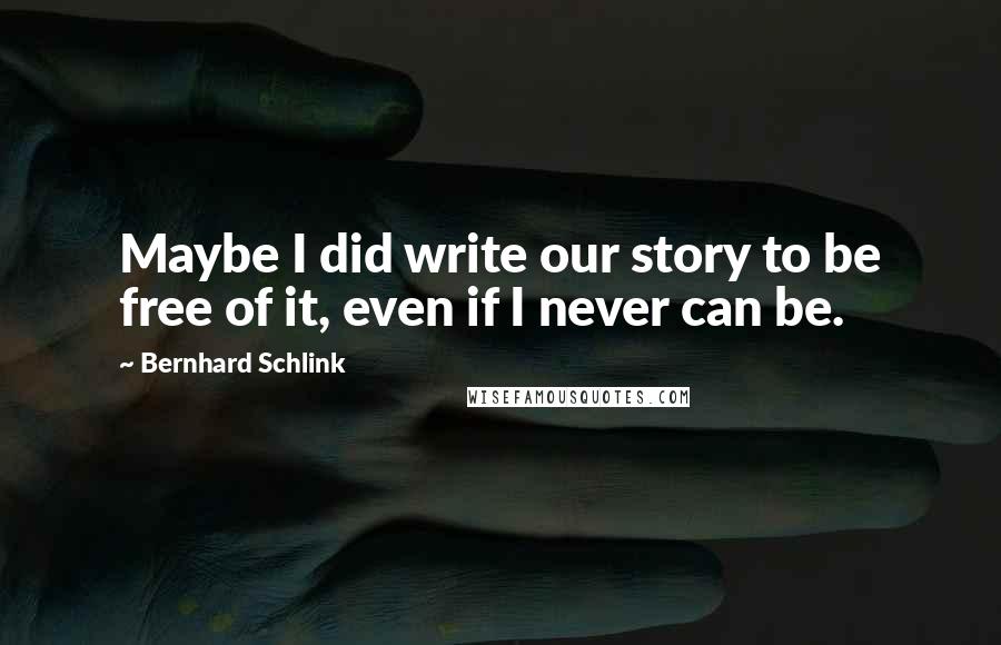 Bernhard Schlink Quotes: Maybe I did write our story to be free of it, even if I never can be.