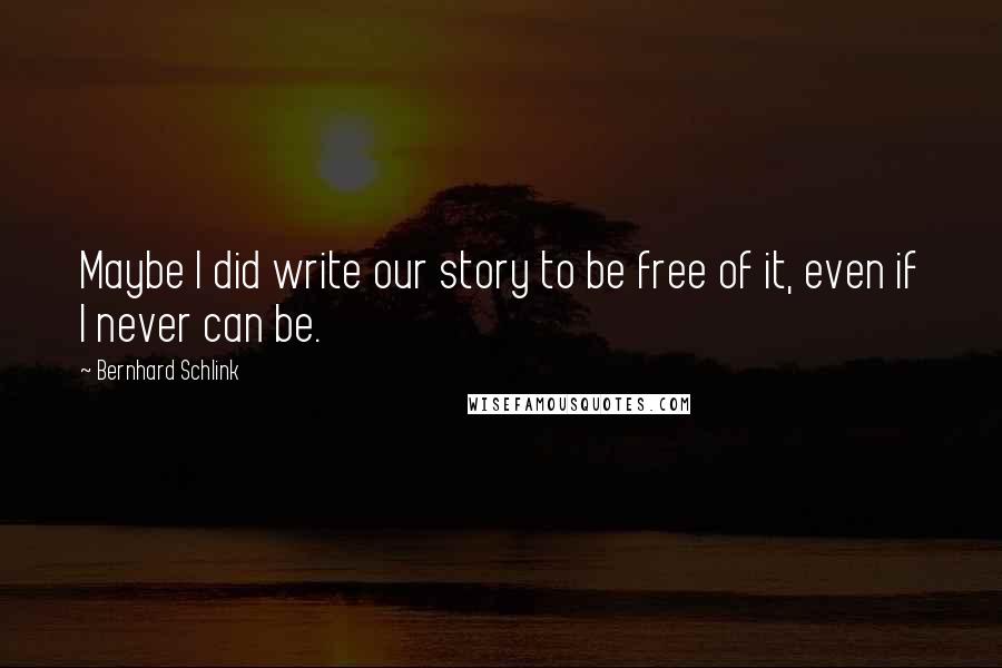 Bernhard Schlink Quotes: Maybe I did write our story to be free of it, even if I never can be.