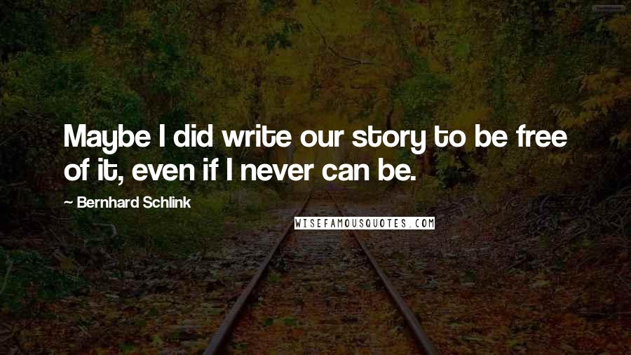 Bernhard Schlink Quotes: Maybe I did write our story to be free of it, even if I never can be.