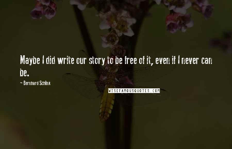 Bernhard Schlink Quotes: Maybe I did write our story to be free of it, even if I never can be.