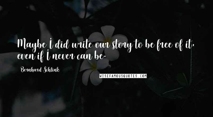 Bernhard Schlink Quotes: Maybe I did write our story to be free of it, even if I never can be.