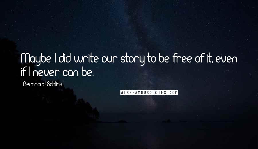 Bernhard Schlink Quotes: Maybe I did write our story to be free of it, even if I never can be.