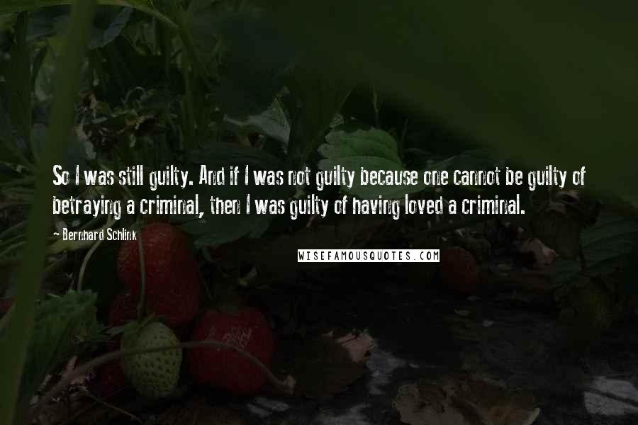 Bernhard Schlink Quotes: So I was still guilty. And if I was not guilty because one cannot be guilty of betraying a criminal, then I was guilty of having loved a criminal.