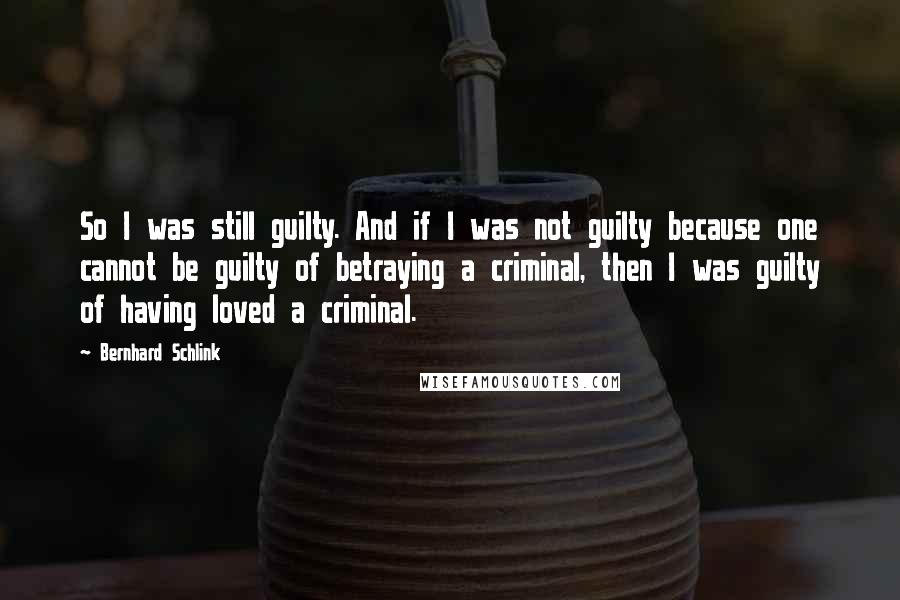 Bernhard Schlink Quotes: So I was still guilty. And if I was not guilty because one cannot be guilty of betraying a criminal, then I was guilty of having loved a criminal.