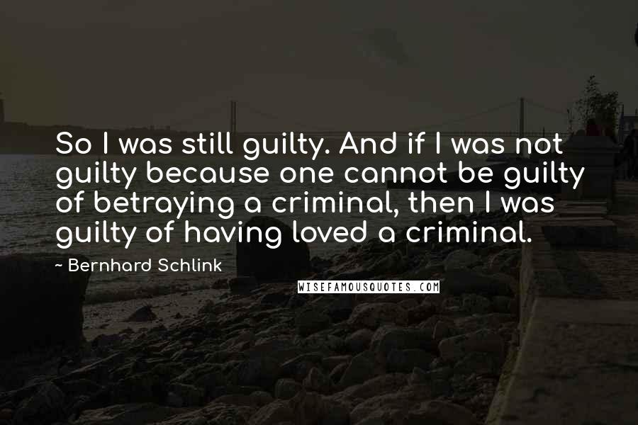 Bernhard Schlink Quotes: So I was still guilty. And if I was not guilty because one cannot be guilty of betraying a criminal, then I was guilty of having loved a criminal.