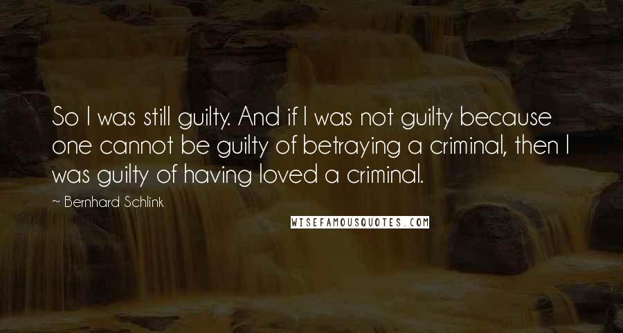 Bernhard Schlink Quotes: So I was still guilty. And if I was not guilty because one cannot be guilty of betraying a criminal, then I was guilty of having loved a criminal.