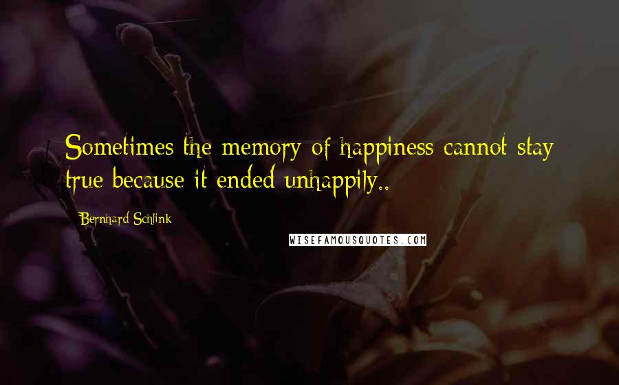 Bernhard Schlink Quotes: Sometimes the memory of happiness cannot stay true because it ended unhappily..