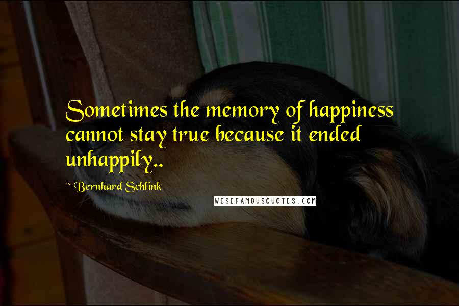 Bernhard Schlink Quotes: Sometimes the memory of happiness cannot stay true because it ended unhappily..