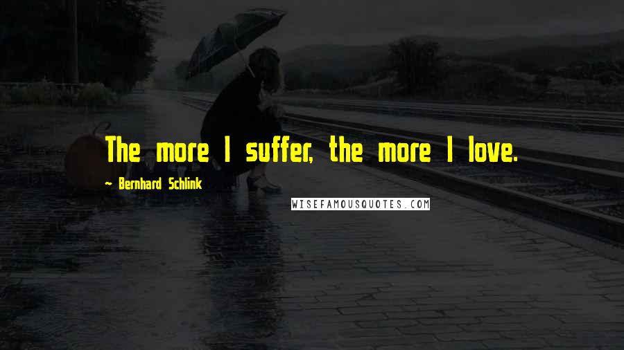 Bernhard Schlink Quotes: The more I suffer, the more I love.