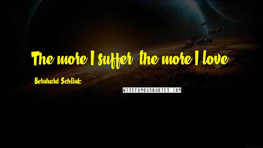 Bernhard Schlink Quotes: The more I suffer, the more I love.