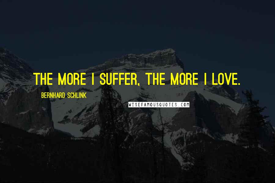 Bernhard Schlink Quotes: The more I suffer, the more I love.