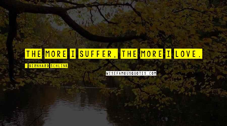 Bernhard Schlink Quotes: The more I suffer, the more I love.