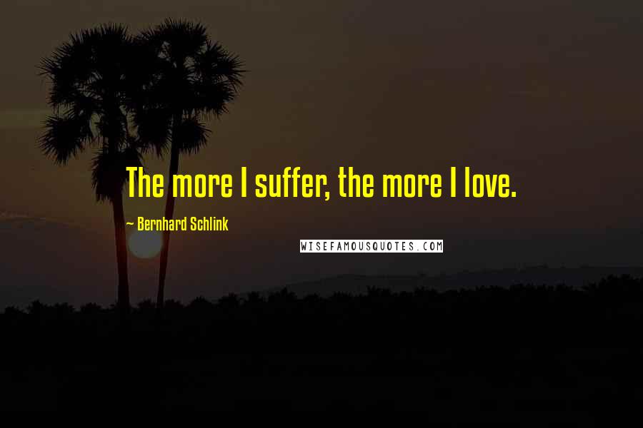 Bernhard Schlink Quotes: The more I suffer, the more I love.