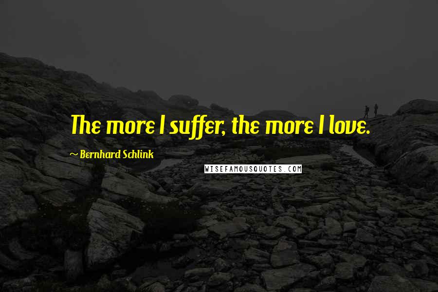 Bernhard Schlink Quotes: The more I suffer, the more I love.