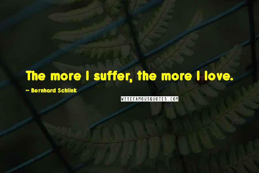 Bernhard Schlink Quotes: The more I suffer, the more I love.