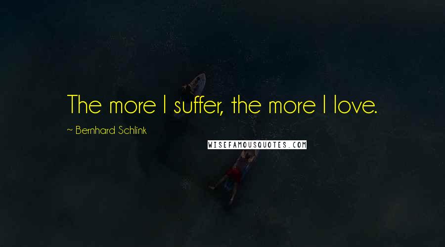 Bernhard Schlink Quotes: The more I suffer, the more I love.