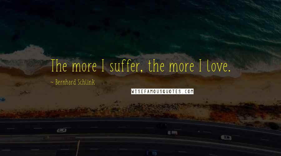 Bernhard Schlink Quotes: The more I suffer, the more I love.