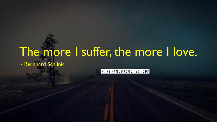 Bernhard Schlink Quotes: The more I suffer, the more I love.