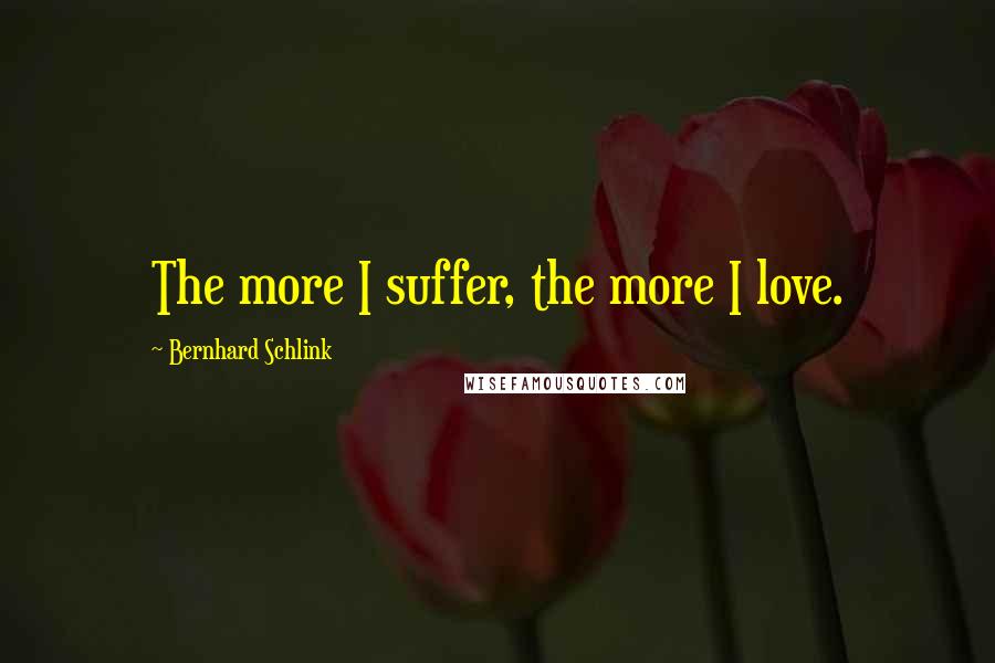 Bernhard Schlink Quotes: The more I suffer, the more I love.