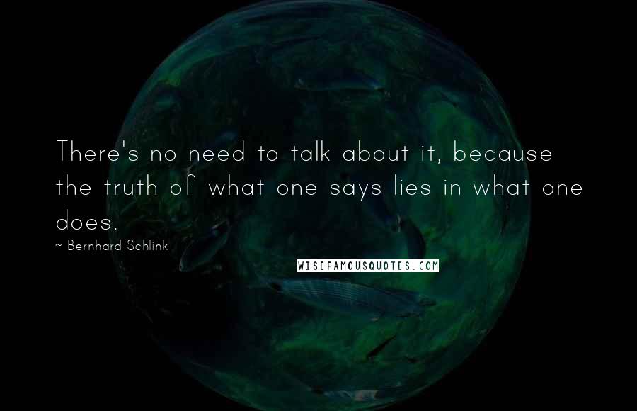 Bernhard Schlink Quotes: There's no need to talk about it, because the truth of what one says lies in what one does.