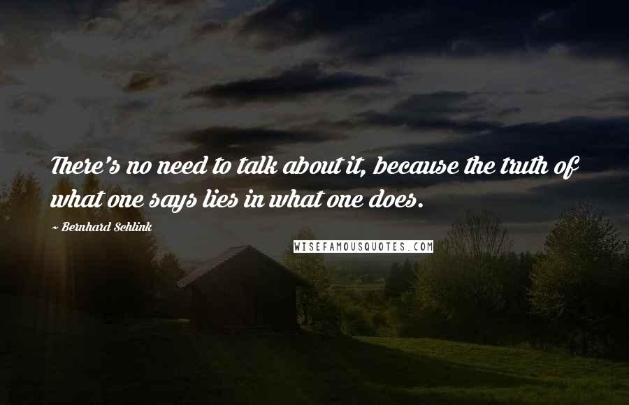 Bernhard Schlink Quotes: There's no need to talk about it, because the truth of what one says lies in what one does.