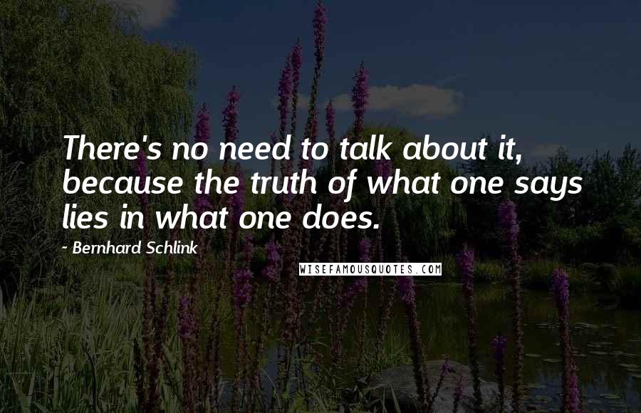 Bernhard Schlink Quotes: There's no need to talk about it, because the truth of what one says lies in what one does.