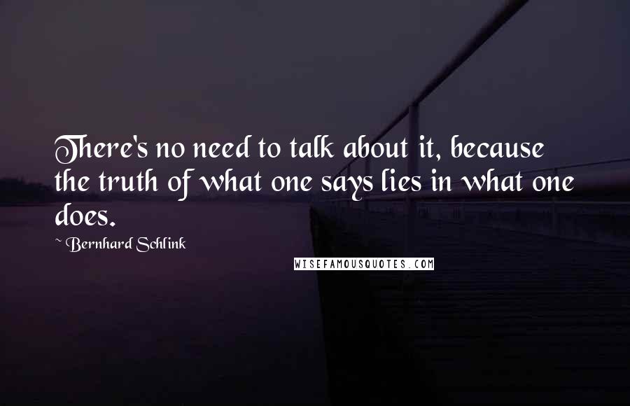 Bernhard Schlink Quotes: There's no need to talk about it, because the truth of what one says lies in what one does.