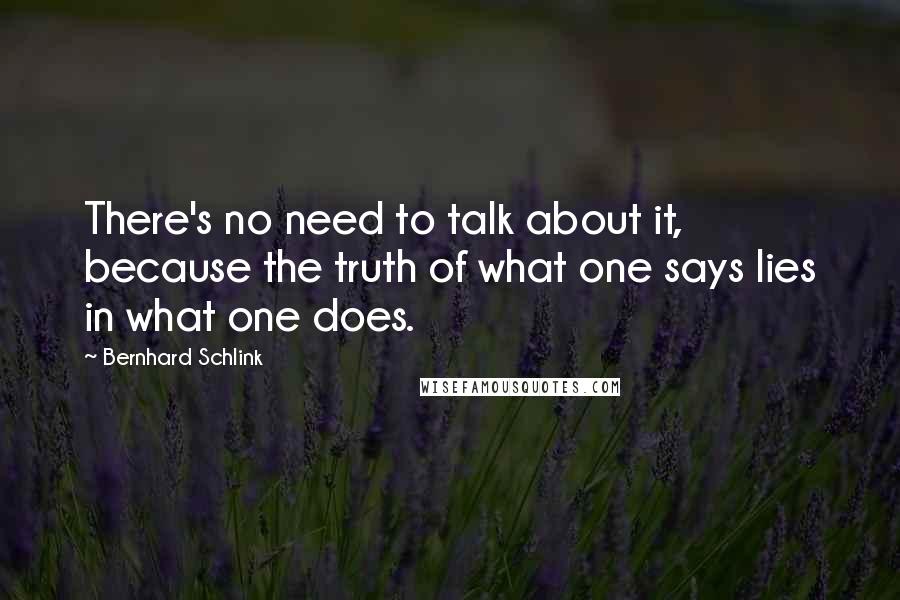 Bernhard Schlink Quotes: There's no need to talk about it, because the truth of what one says lies in what one does.