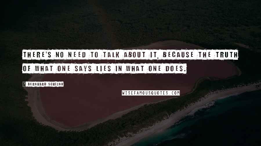 Bernhard Schlink Quotes: There's no need to talk about it, because the truth of what one says lies in what one does.