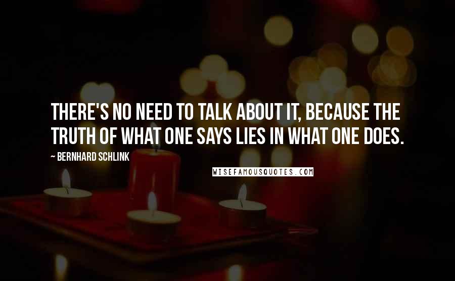 Bernhard Schlink Quotes: There's no need to talk about it, because the truth of what one says lies in what one does.