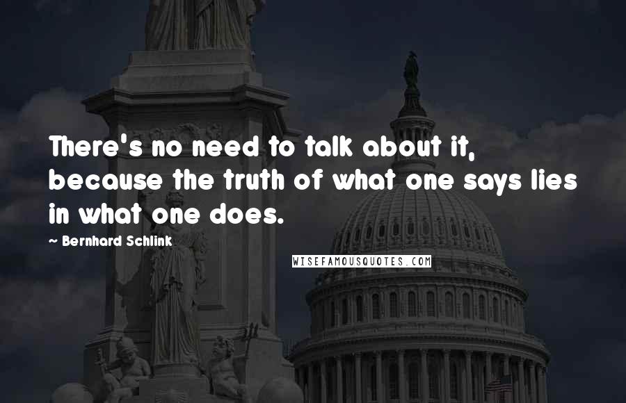 Bernhard Schlink Quotes: There's no need to talk about it, because the truth of what one says lies in what one does.