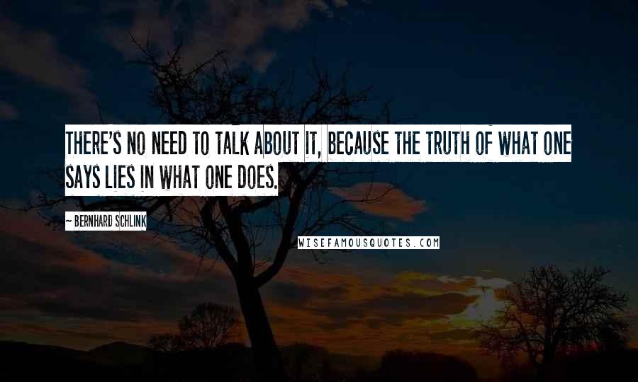 Bernhard Schlink Quotes: There's no need to talk about it, because the truth of what one says lies in what one does.